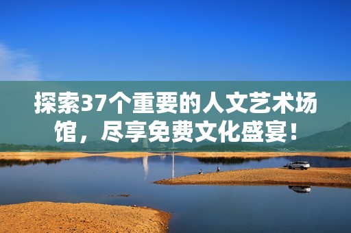 探索37个重要的人文艺术场馆，尽享免费文化盛宴！