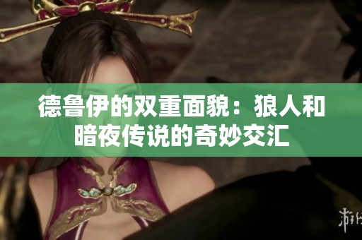 德鲁伊的双重面貌：狼人和暗夜传说的奇妙交汇