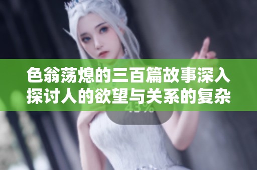 色翁荡熄的三百篇故事深入探讨人的欲望与关系的复杂性