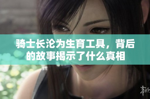 骑士长沦为生育工具，背后的故事揭示了什么真相
