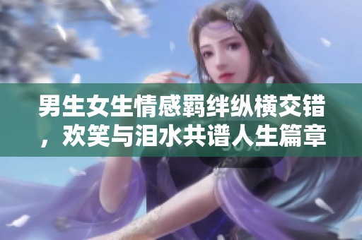 男生女生情感羁绊纵横交错，欢笑与泪水共谱人生篇章