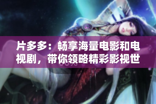 片多多：畅享海量电影和电视剧，带你领略精彩影视世界