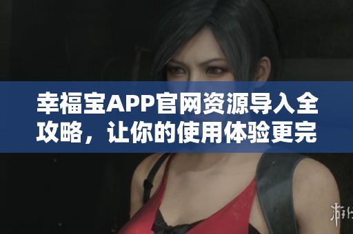 幸福宝APP官网资源导入全攻略，让你的使用体验更完美