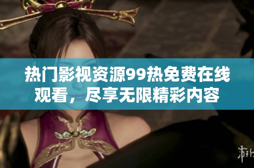 热门影视资源99热免费在线观看，尽享无限精彩内容