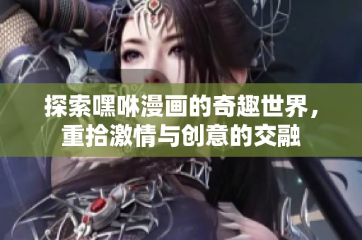 探索嘿咻漫画的奇趣世界，重拾激情与创意的交融