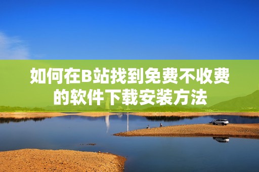 如何在B站找到免费不收费的软件下载安装方法