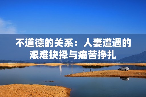 不道德的关系：人妻遭遇的艰难抉择与痛苦挣扎