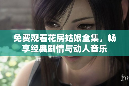 免费观看花房姑娘全集，畅享经典剧情与动人音乐