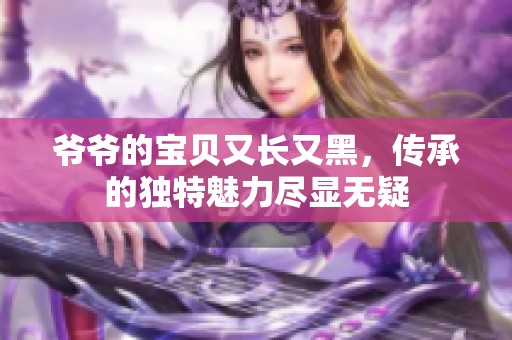 爷爷的宝贝又长又黑，传承的独特魅力尽显无疑
