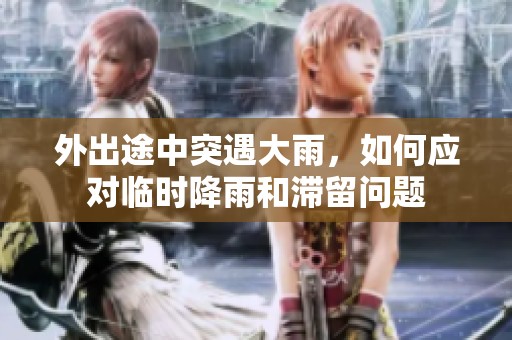 外出途中突遇大雨，如何应对临时降雨和滞留问题