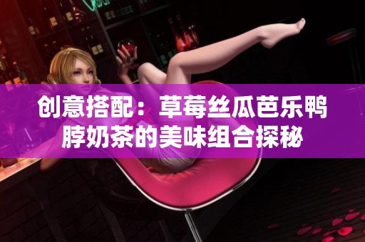 创意搭配：草莓丝瓜芭乐鸭脖奶茶的美味组合探秘