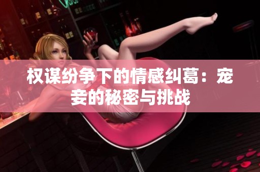 权谋纷争下的情感纠葛：宠妾的秘密与挑战