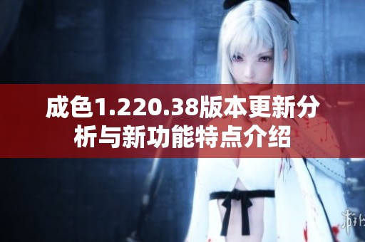 成色1.220.38版本更新分析与新功能特点介绍