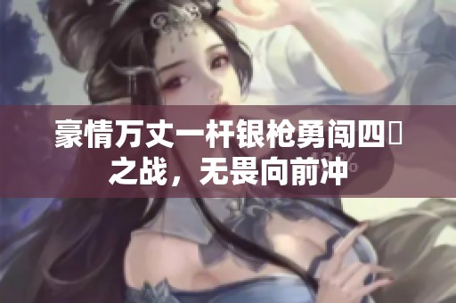 豪情万丈一杆银枪勇闯四毌之战，无畏向前冲