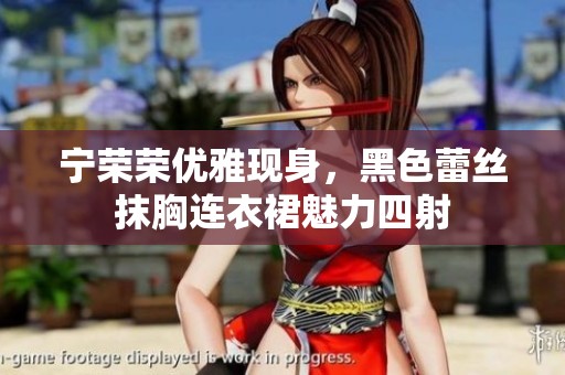 宁荣荣优雅现身，黑色蕾丝抹胸连衣裙魅力四射