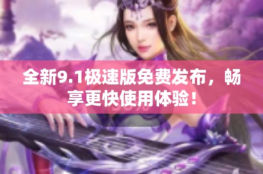 全新9.1极速版免费发布，畅享更快使用体验！
