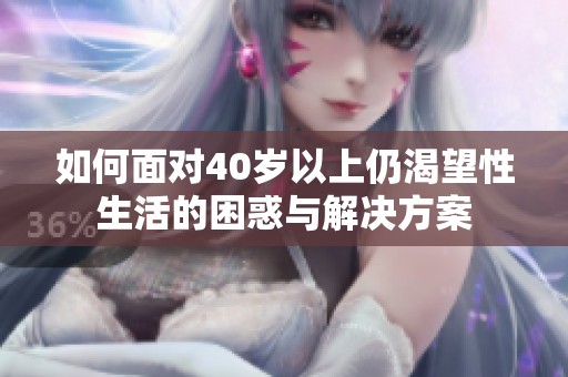 如何面对40岁以上仍渴望性生活的困惑与解决方案