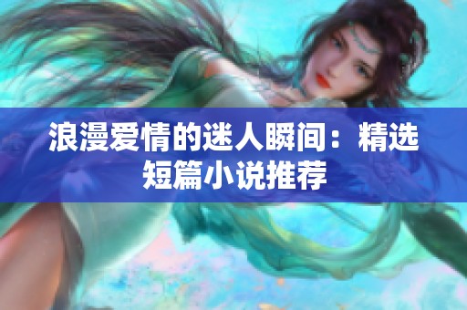 浪漫爱情的迷人瞬间：精选短篇小说推荐
