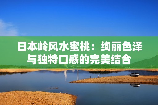 日本岭风水蜜桃：绚丽色泽与独特口感的完美结合