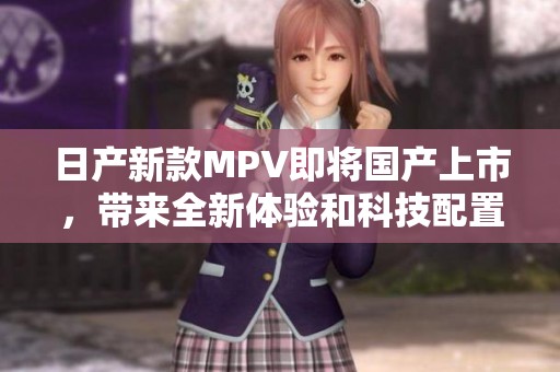 日产新款MPV即将国产上市，带来全新体验和科技配置