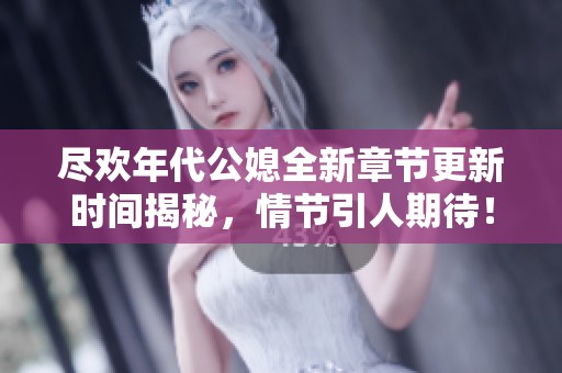 尽欢年代公媳全新章节更新时间揭秘，情节引人期待！