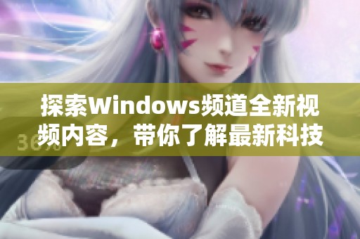 探索Windows频道全新视频内容，带你了解最新科技动态与技巧
