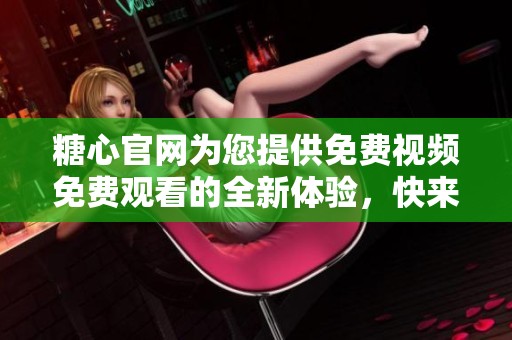 糖心官网为您提供免费视频免费观看的全新体验，快来了解更多！