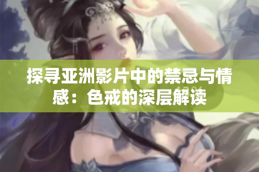 探寻亚洲影片中的禁忌与情感：色戒的深层解读