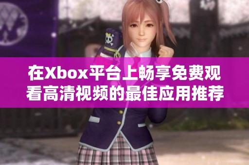 在Xbox平台上畅享免费观看高清视频的最佳应用推荐