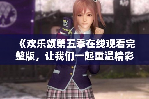 《欢乐颂第五季在线观看完整版，让我们一起重温精彩剧情》