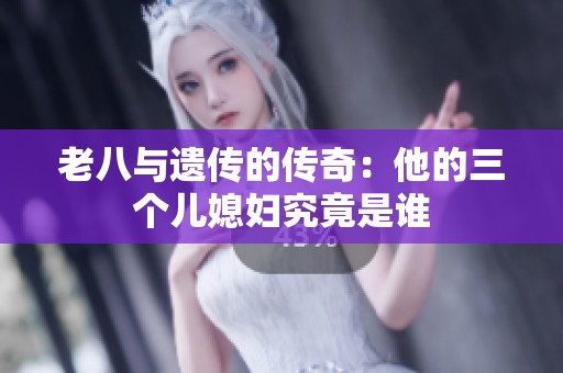 老八与遗传的传奇：他的三个儿媳妇究竟是谁