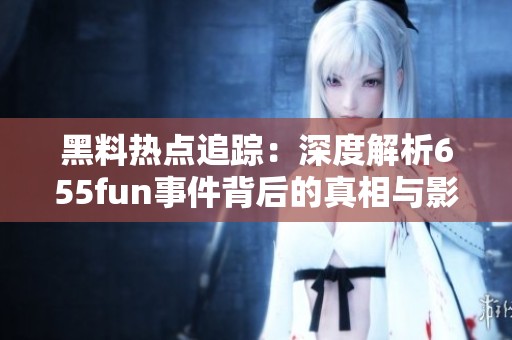 黑料热点追踪：深度解析655fun事件背后的真相与影响