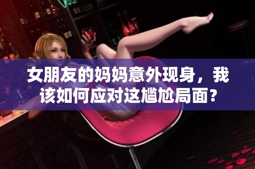 女朋友的妈妈意外现身，我该如何应对这尴尬局面？