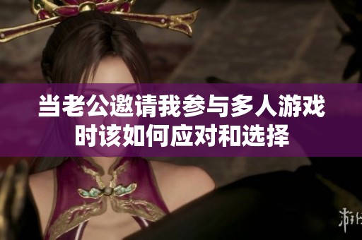 当老公邀请我参与多人游戏时该如何应对和选择