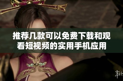 推荐几款可以免费下载和观看短视频的实用手机应用