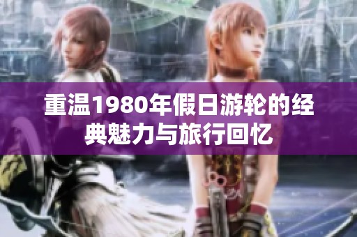 重温1980年假日游轮的经典魅力与旅行回忆