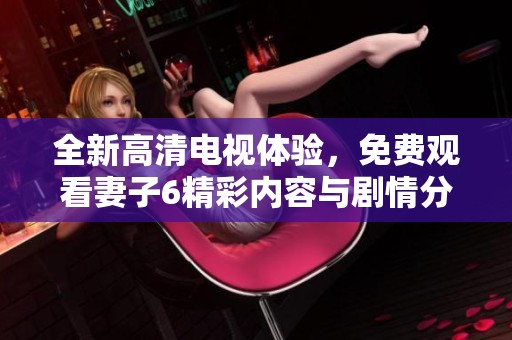 全新高清电视体验，免费观看妻子6精彩内容与剧情分析
