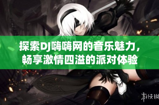 探索DJ嗨嗨网的音乐魅力，畅享激情四溢的派对体验