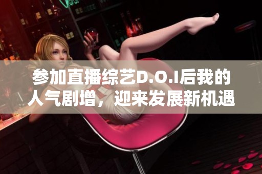 参加直播综艺D.O.I后我的人气剧增，迎来发展新机遇