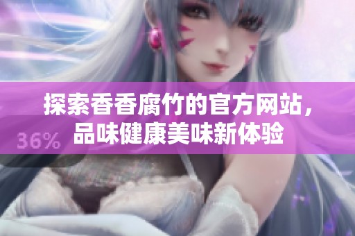 探索香香腐竹的官方网站，品味健康美味新体验