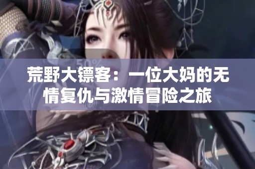 荒野大镖客：一位大妈的无情复仇与激情冒险之旅