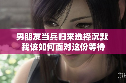男朋友当兵归来选择沉默 我该如何面对这份等待