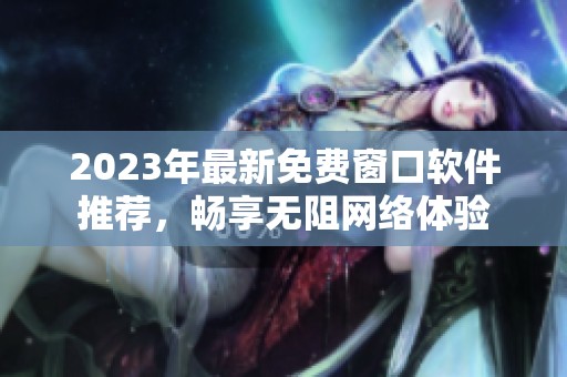 2023年最新免费窗口软件推荐，畅享无阻网络体验