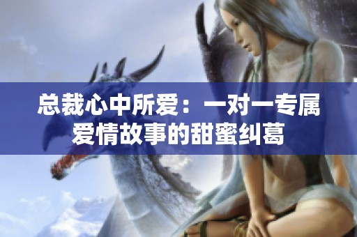 总裁心中所爱：一对一专属爱情故事的甜蜜纠葛