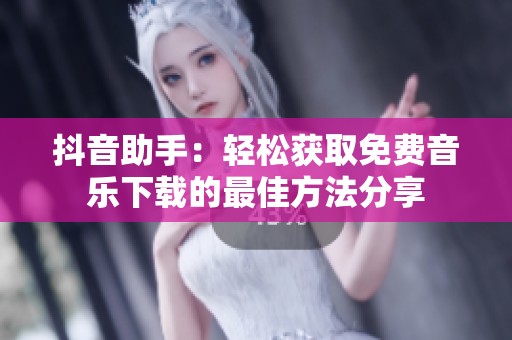 抖音助手：轻松获取免费音乐下载的最佳方法分享