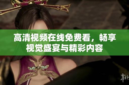 高清视频在线免费看，畅享视觉盛宴与精彩内容