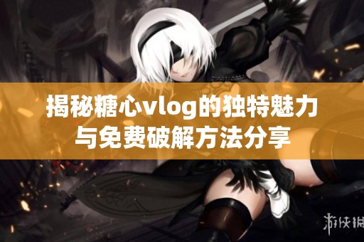 揭秘糖心vlog的独特魅力与免费破解方法分享