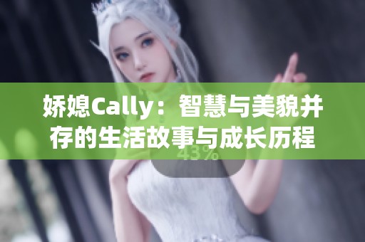 娇媳Cally：智慧与美貌并存的生活故事与成长历程