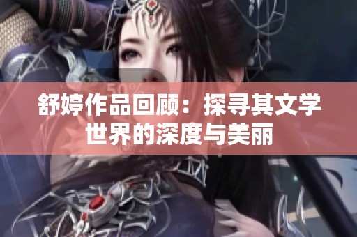 舒婷作品回顾：探寻其文学世界的深度与美丽