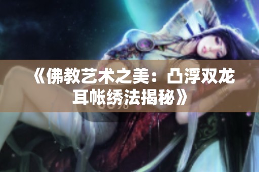 《佛教艺术之美：凸浮双龙耳帐绣法揭秘》